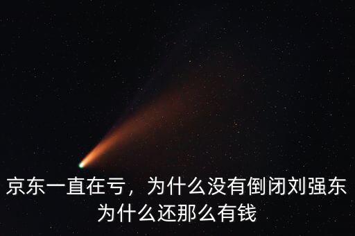京東一直在虧，為什么沒有倒閉劉強東為什么還那么有錢