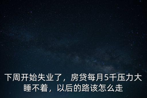 下周開始失業(yè)了，房貸每月5千壓力大睡不著，以后的路該怎么走