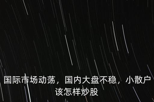 國際市場動(dòng)蕩，國內(nèi)大盤不穩(wěn)，小散戶該怎樣炒股