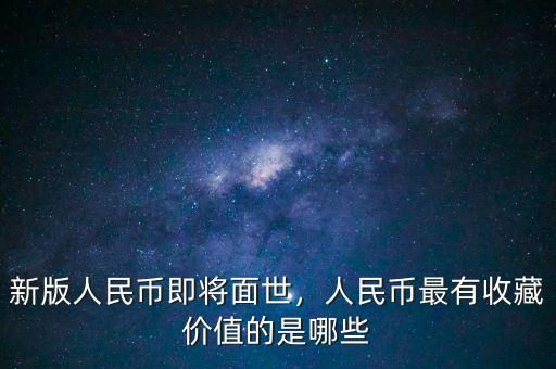 新版人民幣即將面世，人民幣最有收藏價(jià)值的是哪些