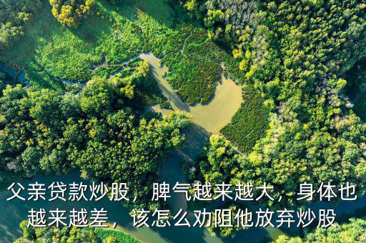 父親貸款炒股，脾氣越來越大，身體也越來越差，該怎么勸阻他放棄炒股