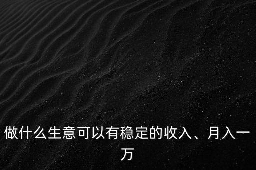做什么生意可以有穩(wěn)定的收入、月入一萬(wàn)