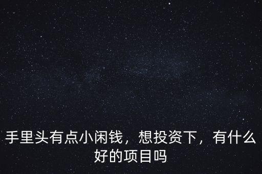 手里頭有點(diǎn)小閑錢(qián)，想投資下，有什么好的項(xiàng)目嗎