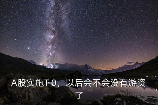 A股實(shí)施T 0，以后會(huì)不會(huì)沒(méi)有游資了