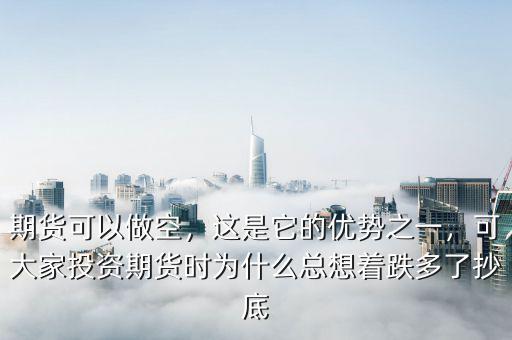 期貨可以做空，這是它的優(yōu)勢之一，可大家投資期貨時為什么總想著跌多了抄底