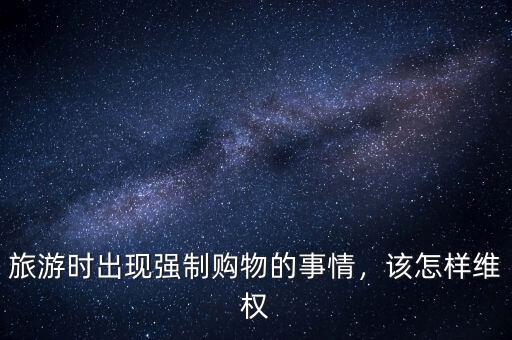 旅游時(shí)出現(xiàn)強(qiáng)制購(gòu)物的事情，該怎樣維權(quán)