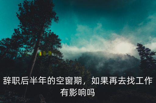 辭職后半年的空窗期，如果再去找工作有影響嗎