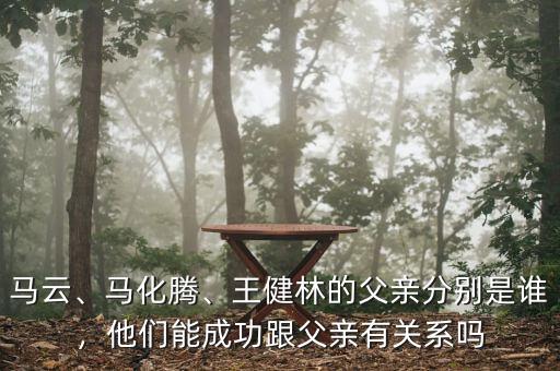 馬云、馬化騰、王健林的父親分別是誰，他們能成功跟父親有關(guān)系嗎