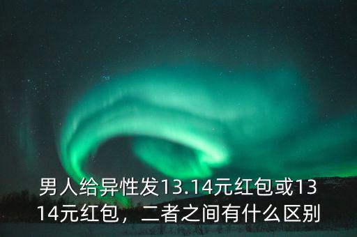 男人給異性發(fā)13.14元紅包或1314元紅包，二者之間有什么區(qū)別