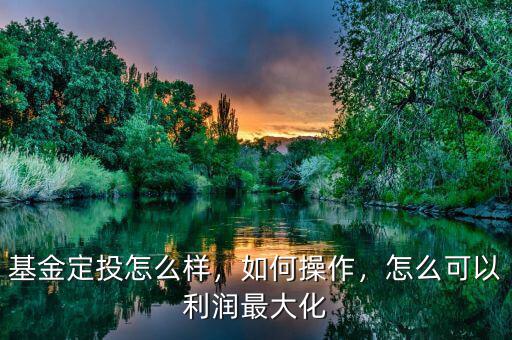 基金定投怎么樣，如何操作，怎么可以利潤最大化
