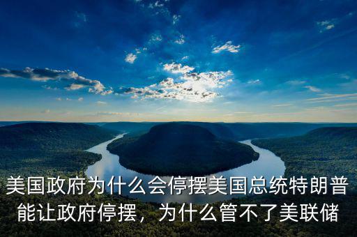 美國政府為什么會停擺美國總統(tǒng)特朗普能讓政府停擺，為什么管不了美聯(lián)儲