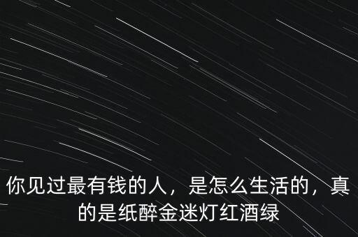 你見過最有錢的人，是怎么生活的，真的是紙醉金迷燈紅酒綠