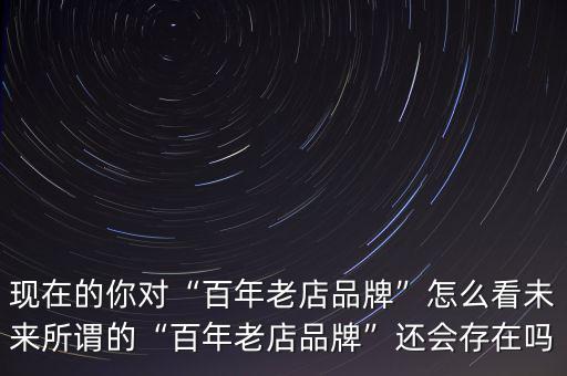 現(xiàn)在的你對(duì)“百年老店品牌”怎么看未來所謂的“百年老店品牌”還會(huì)存在嗎