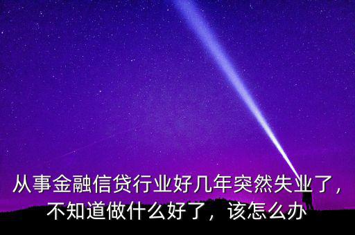從事金融信貸行業(yè)好幾年突然失業(yè)了，不知道做什么好了，該怎么辦