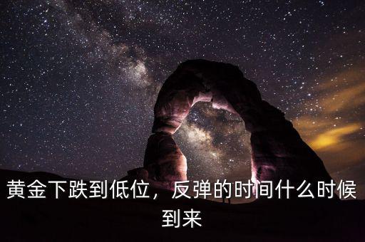 黃金下跌到低位，反彈的時(shí)間什么時(shí)候到來(lái)