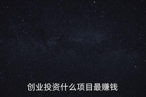 創(chuàng)業(yè)投資什么項(xiàng)目最賺錢(qián)