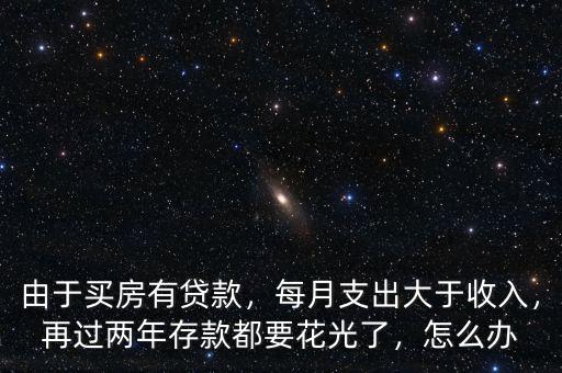 由于買(mǎi)房有貸款，每月支出大于收入，再過(guò)兩年存款都要花光了，怎么辦