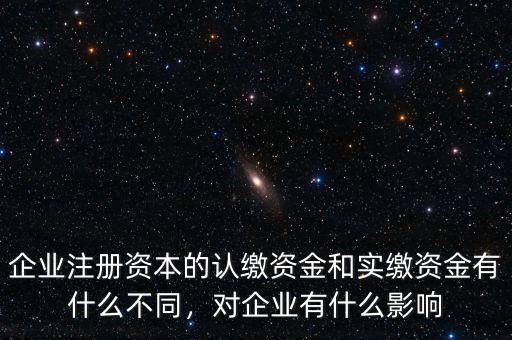企業(yè)注冊資本的認(rèn)繳資金和實繳資金有什么不同，對企業(yè)有什么影響