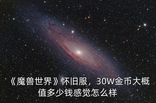 《魔獸世界》懷舊服，30W金幣大概值多少錢感覺怎么樣
