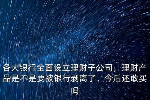 各大銀行全面設(shè)立理財(cái)子公司，理財(cái)產(chǎn)品是不是要被銀行剝離了，今后還敢買嗎