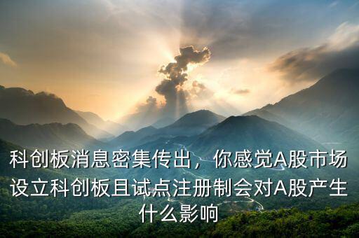 科創(chuàng)板消息密集傳出，你感覺A股市場(chǎng)設(shè)立科創(chuàng)板且試點(diǎn)注冊(cè)制會(huì)對(duì)A股產(chǎn)生什么影響