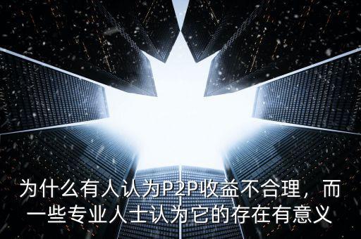 為什么有人認(rèn)為P2P收益不合理，而一些專業(yè)人士認(rèn)為它的存在有意義