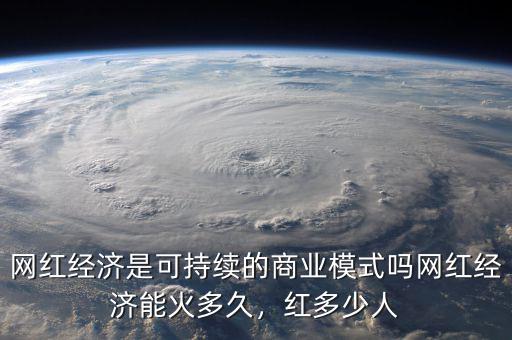 網(wǎng)紅經(jīng)濟(jì)是可持續(xù)的商業(yè)模式嗎網(wǎng)紅經(jīng)濟(jì)能火多久，紅多少人