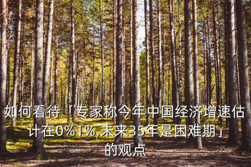 如何看待「專家稱今年中國經(jīng)濟(jì)增速估計在0%1%,未來35年是困難期」的觀點(diǎn)
