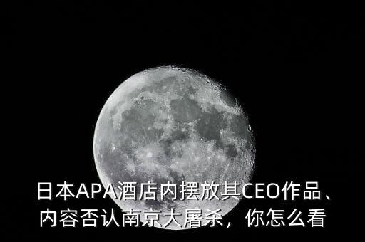 日本APA酒店內(nèi)擺放其CEO作品、內(nèi)容否認(rèn)南京大屠殺，你怎么看