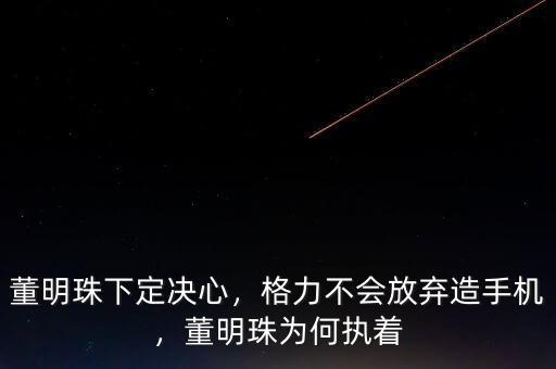 董明珠下定決心，格力不會放棄造手機，董明珠為何執(zhí)著
