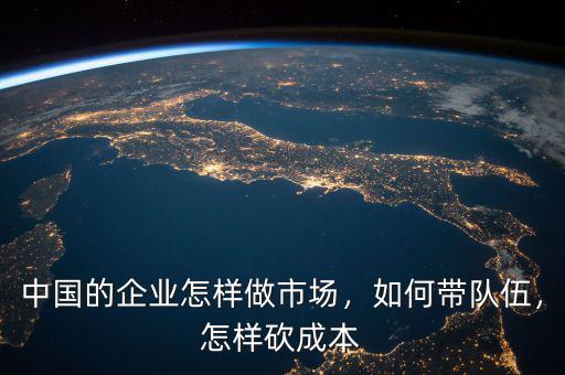 中國(guó)的企業(yè)怎樣做市場(chǎng)，如何帶隊(duì)伍，怎樣砍成本