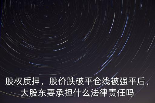 股權(quán)質(zhì)押，股價跌破平倉線被強平后，大股東要承擔什么法律責任嗎
