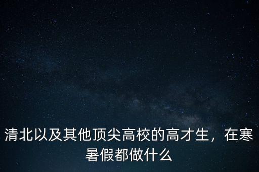 清北以及其他頂尖高校的高才生，在寒暑假都做什么