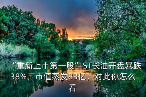“重新上市第一股”ST長(zhǎng)油開盤暴跌38%，市值蒸發(fā)83億，對(duì)此你怎么看