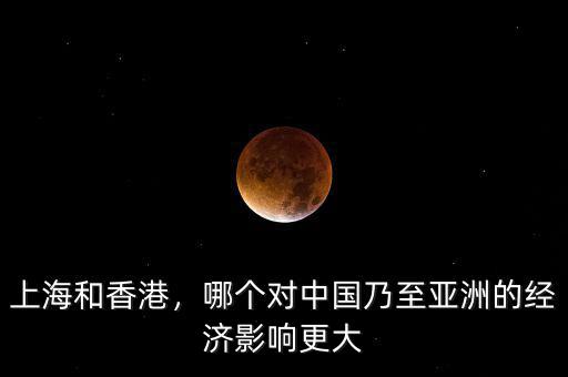 上海和香港，哪個對中國乃至亞洲的經(jīng)濟影響更大