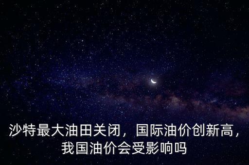 沙特最大油田關(guān)閉，國(guó)際油價(jià)創(chuàng)新高，我國(guó)油價(jià)會(huì)受影響嗎