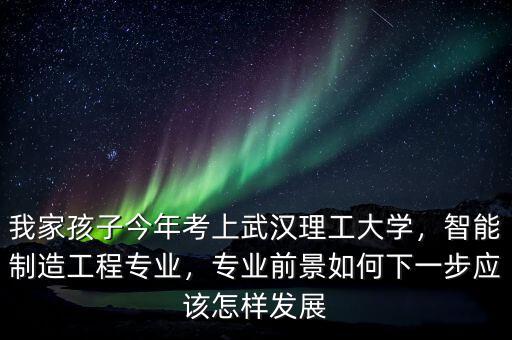 我家孩子今年考上武漢理工大學(xué)，智能制造工程專業(yè)，專業(yè)前景如何下一步應(yīng)該怎樣發(fā)展