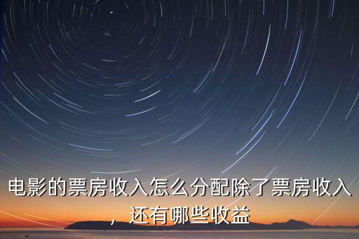 電影的票房收入怎么分配除了票房收入，還有哪些收益