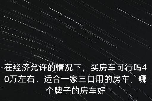 在經(jīng)濟允許的情況下，買房車可行嗎40萬左右，適合一家三口用的房車，哪個牌子的房車好