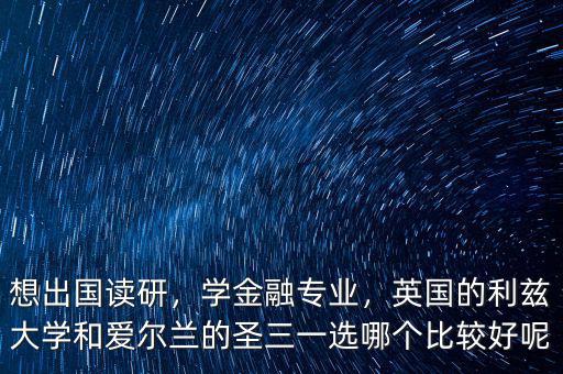 想出國讀研，學(xué)金融專業(yè)，英國的利茲大學(xué)和愛爾蘭的圣三一選哪個(gè)比較好呢