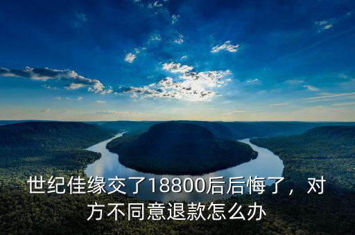 世紀(jì)佳緣交了18800后后悔了，對方不同意退款怎么辦