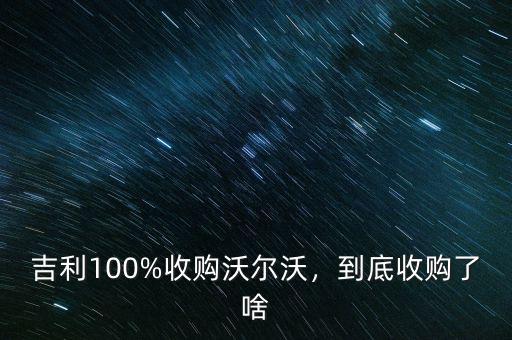 吉利什么時候收購沃爾沃,吉利100%收購沃爾沃