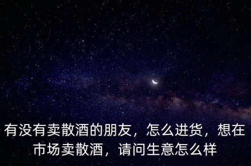 散酒市場需求量怎么樣,散裝白酒現在市場怎么樣