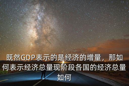 既然GDP表示的是經(jīng)濟的增量，那如何表示經(jīng)濟總量現(xiàn)階段各國的經(jīng)濟總量如何
