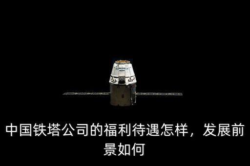中國(guó)鐵塔公司的福利待遇怎樣，發(fā)展前景如何