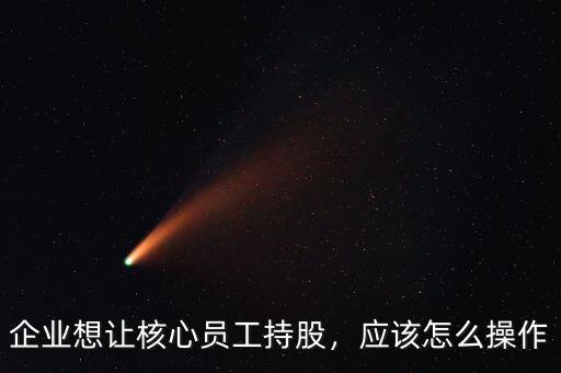 企業(yè)想讓核心員工持股，應(yīng)該怎么操作