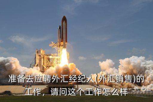 準(zhǔn)備去應(yīng)聘外匯經(jīng)紀(jì)人(外匯銷售)的工作，請問這個工作怎么樣