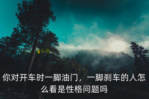 你對(duì)開(kāi)車(chē)時(shí)一腳油門(mén)，一腳剎車(chē)的人怎么看是性格問(wèn)題嗎