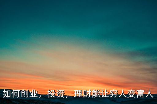 如何創(chuàng)業(yè)，投資，理財能讓窮人變富人