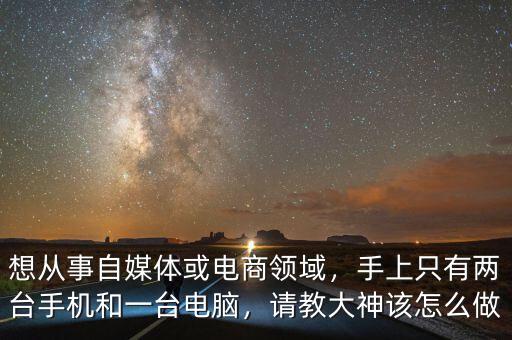 想從事自媒體或電商領域，手上只有兩臺手機和一臺電腦，請教大神該怎么做